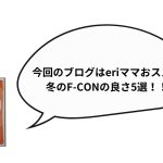 今回のブログはeriママおススメ　冬のF-CONの良さ５選！！